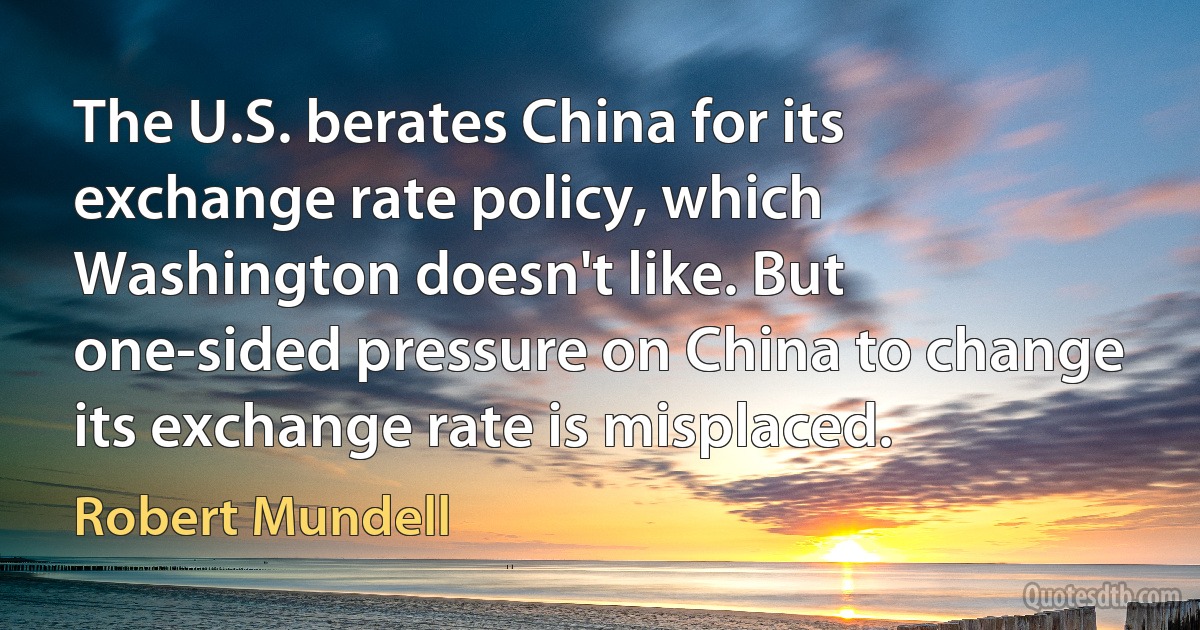 The U.S. berates China for its exchange rate policy, which Washington doesn't like. But one-sided pressure on China to change its exchange rate is misplaced. (Robert Mundell)