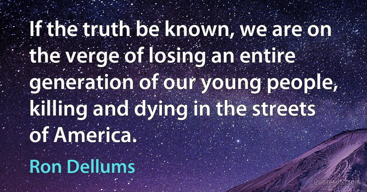 If the truth be known, we are on the verge of losing an entire generation of our young people, killing and dying in the streets of America. (Ron Dellums)