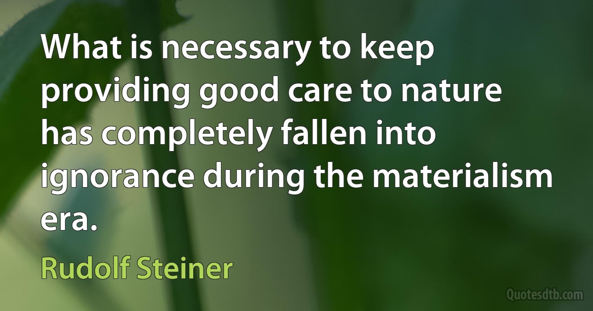 What is necessary to keep providing good care to nature has completely fallen into ignorance during the materialism era. (Rudolf Steiner)