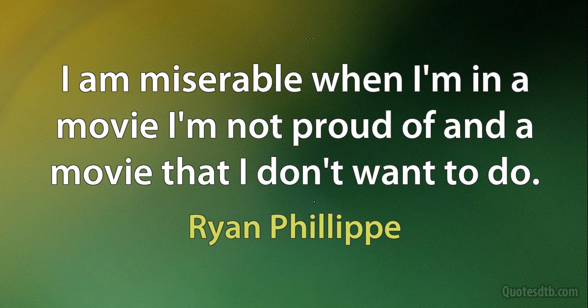 I am miserable when I'm in a movie I'm not proud of and a movie that I don't want to do. (Ryan Phillippe)