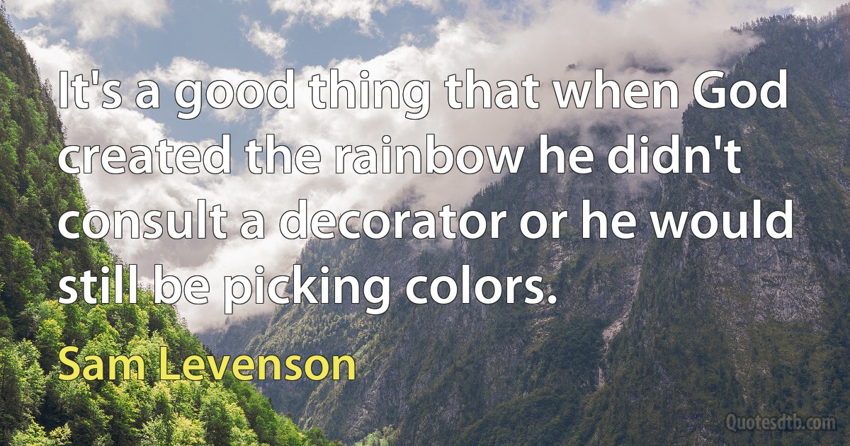 It's a good thing that when God created the rainbow he didn't consult a decorator or he would still be picking colors. (Sam Levenson)