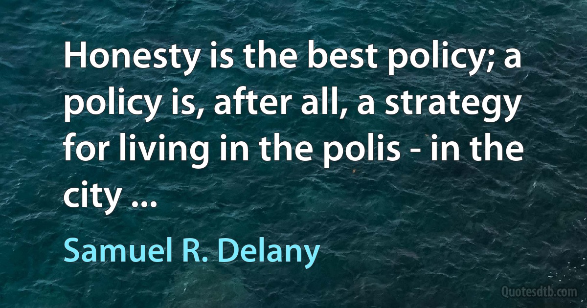 Honesty is the best policy; a policy is, after all, a strategy for living in the polis - in the city ... (Samuel R. Delany)