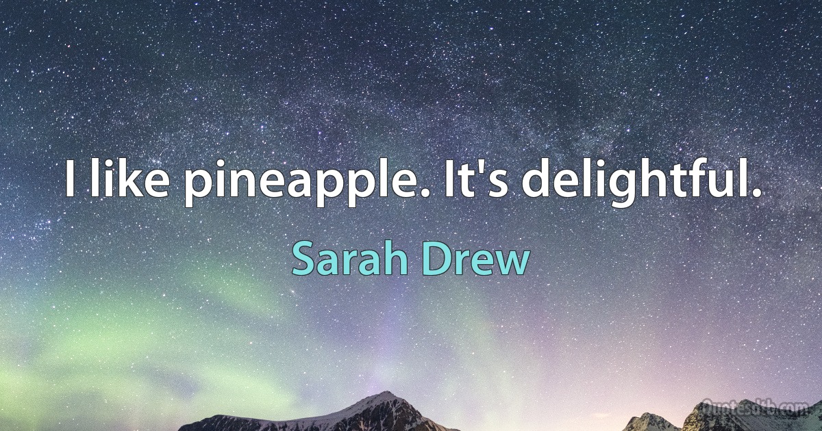 I like pineapple. It's delightful. (Sarah Drew)