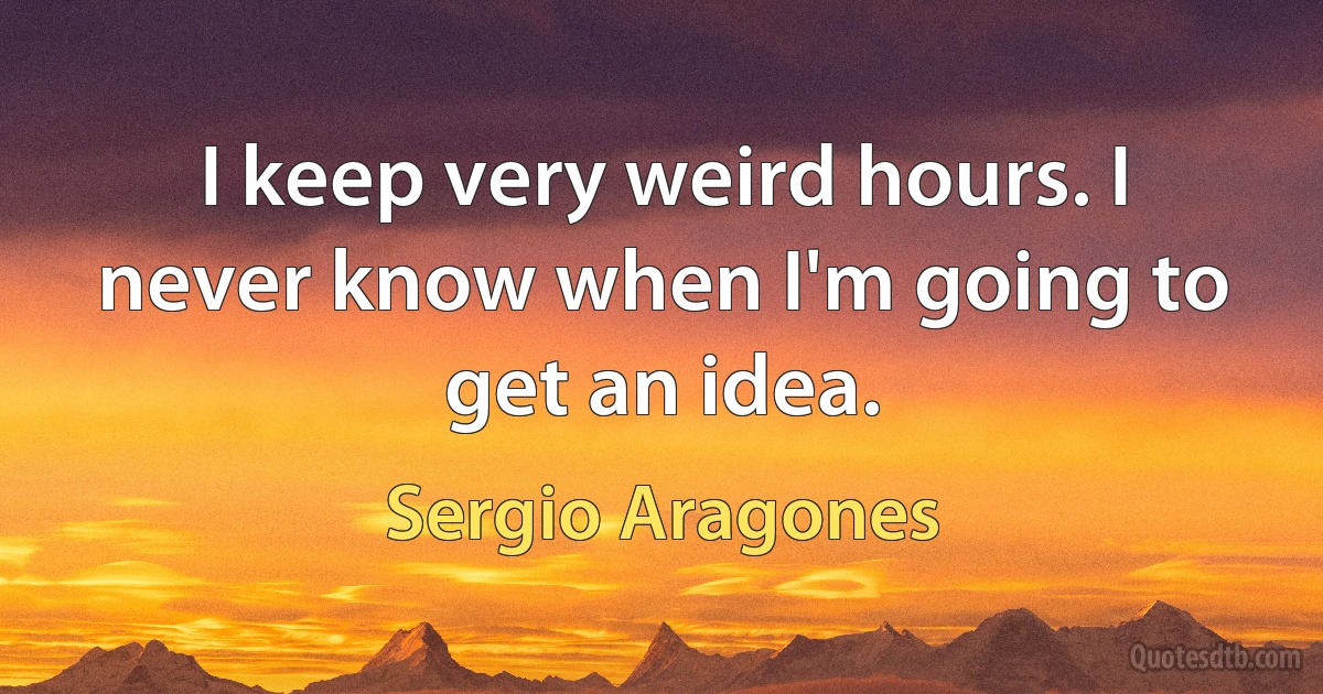 I keep very weird hours. I never know when I'm going to get an idea. (Sergio Aragones)