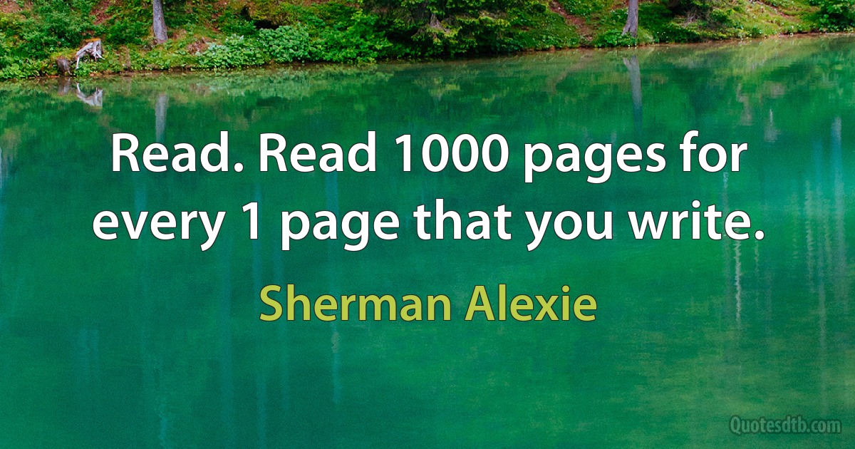 Read. Read 1000 pages for every 1 page that you write. (Sherman Alexie)