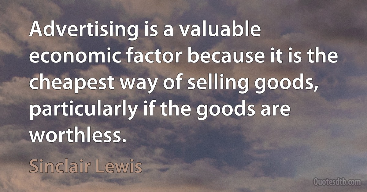 Advertising is a valuable economic factor because it is the cheapest way of selling goods, particularly if the goods are worthless. (Sinclair Lewis)