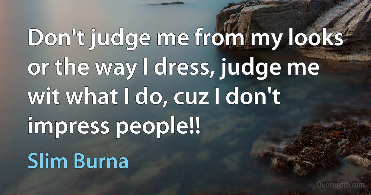 Don't judge me from my looks or the way I dress, judge me wit what I do, cuz I don't impress people!! (Slim Burna)