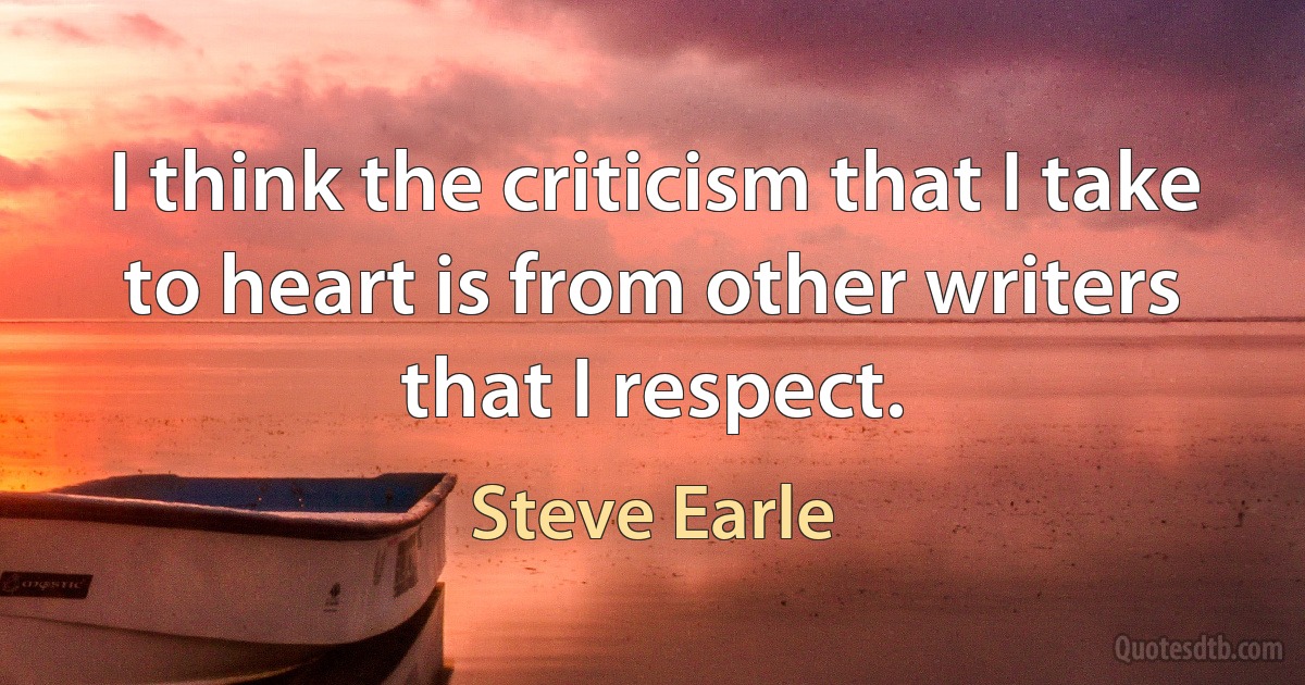 I think the criticism that I take to heart is from other writers that I respect. (Steve Earle)