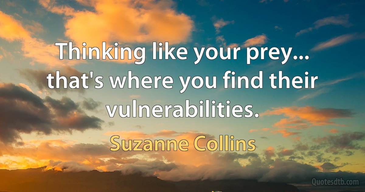 Thinking like your prey... that's where you find their vulnerabilities. (Suzanne Collins)