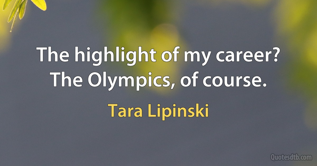 The highlight of my career? The Olympics, of course. (Tara Lipinski)