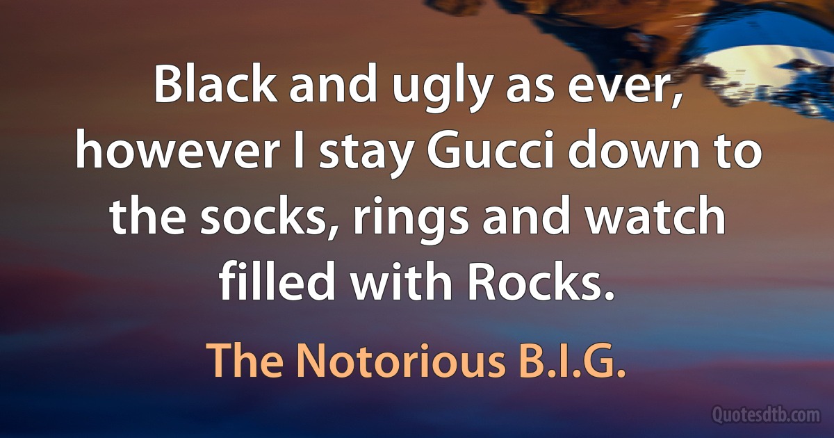 Black and ugly as ever, however I stay Gucci down to the socks, rings and watch filled with Rocks. (The Notorious B.I.G.)