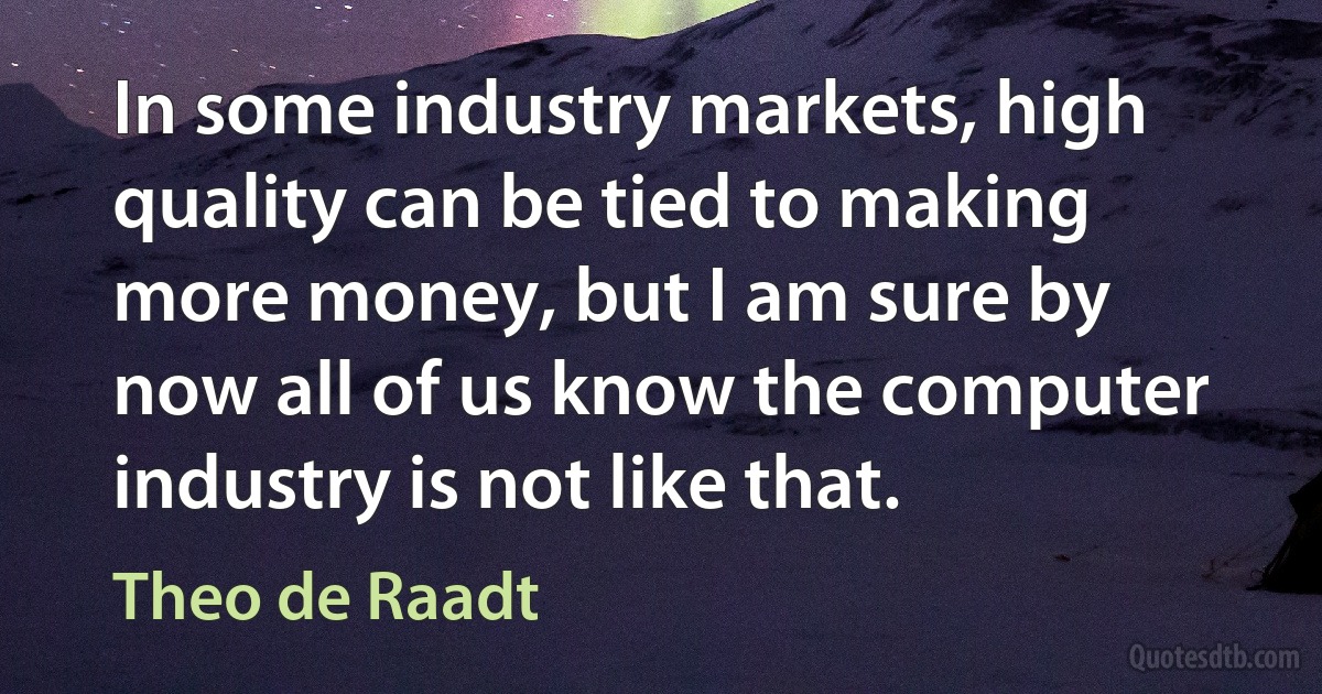 In some industry markets, high quality can be tied to making more money, but I am sure by now all of us know the computer industry is not like that. (Theo de Raadt)