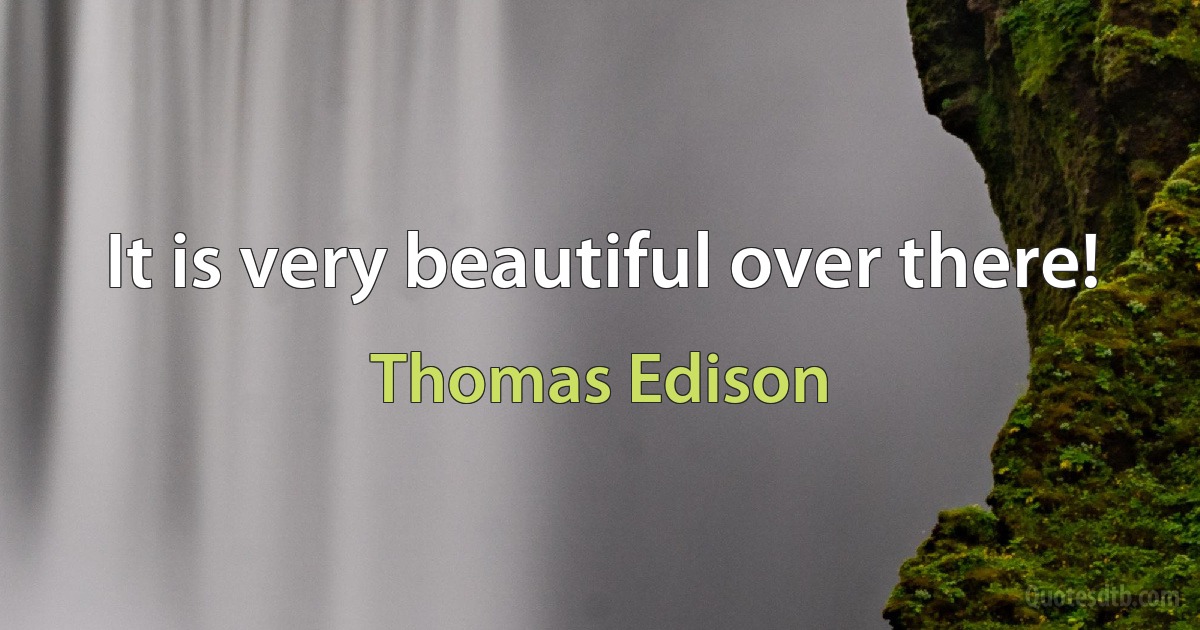 It is very beautiful over there! (Thomas Edison)