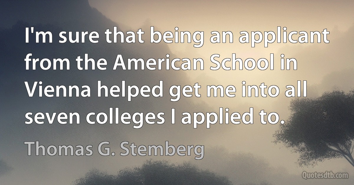 I'm sure that being an applicant from the American School in Vienna helped get me into all seven colleges I applied to. (Thomas G. Stemberg)