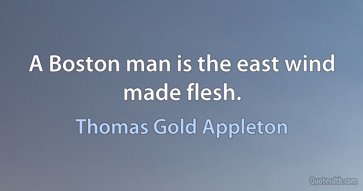 A Boston man is the east wind made flesh. (Thomas Gold Appleton)