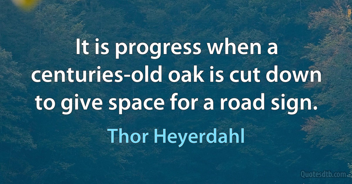 It is progress when a centuries-old oak is cut down to give space for a road sign. (Thor Heyerdahl)