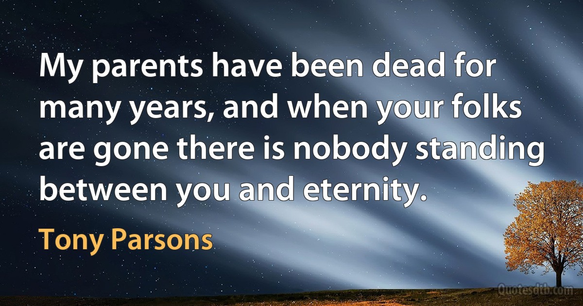 My parents have been dead for many years, and when your folks are gone there is nobody standing between you and eternity. (Tony Parsons)