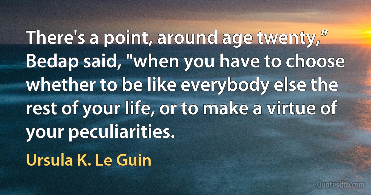 There's a point, around age twenty,” Bedap said, "when you have to choose whether to be like everybody else the rest of your life, or to make a virtue of your peculiarities. (Ursula K. Le Guin)