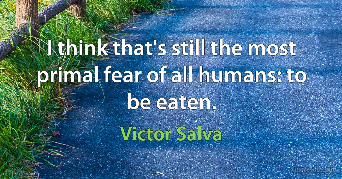 I think that's still the most primal fear of all humans: to be eaten. (Victor Salva)