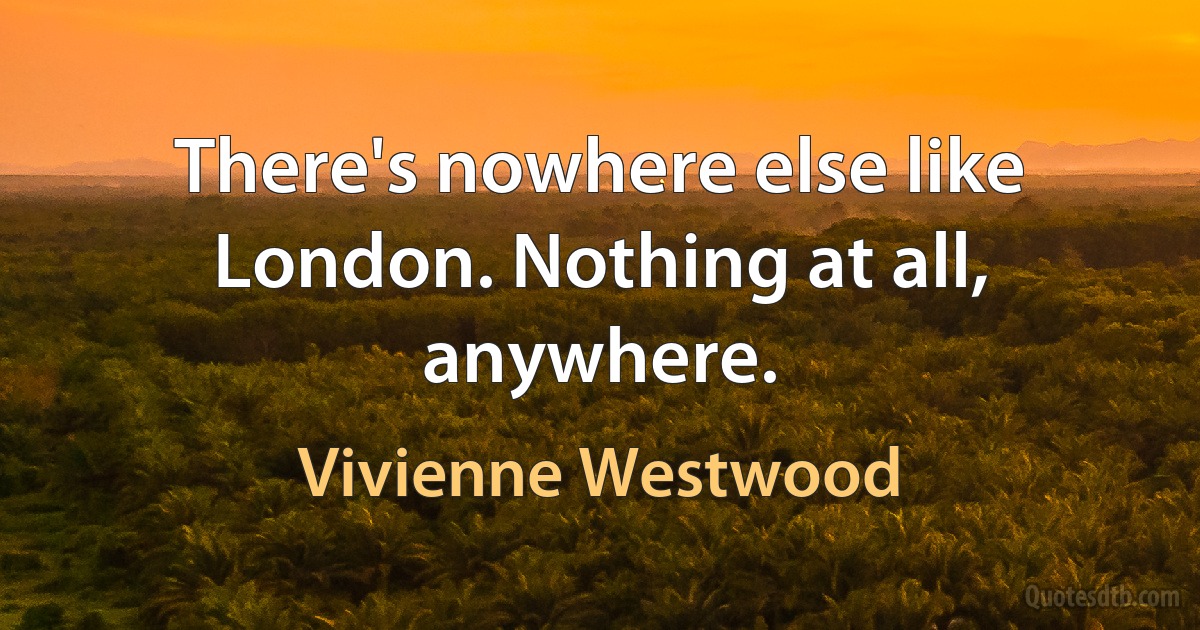 There's nowhere else like London. Nothing at all, anywhere. (Vivienne Westwood)