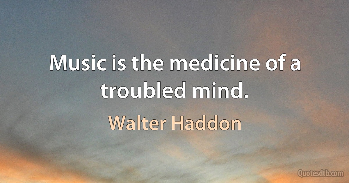 Music is the medicine of a troubled mind. (Walter Haddon)