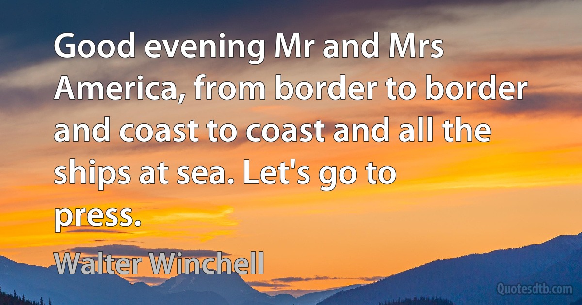 Good evening Mr and Mrs America, from border to border and coast to coast and all the ships at sea. Let's go to press. (Walter Winchell)