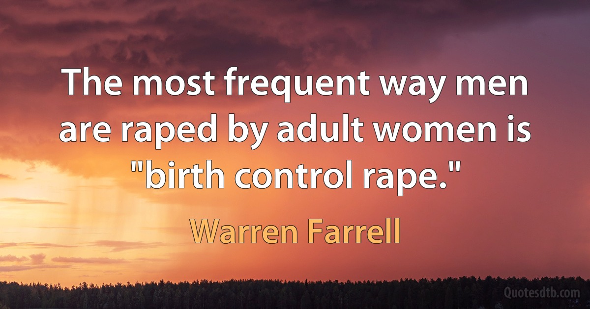 The most frequent way men are raped by adult women is "birth control rape." (Warren Farrell)