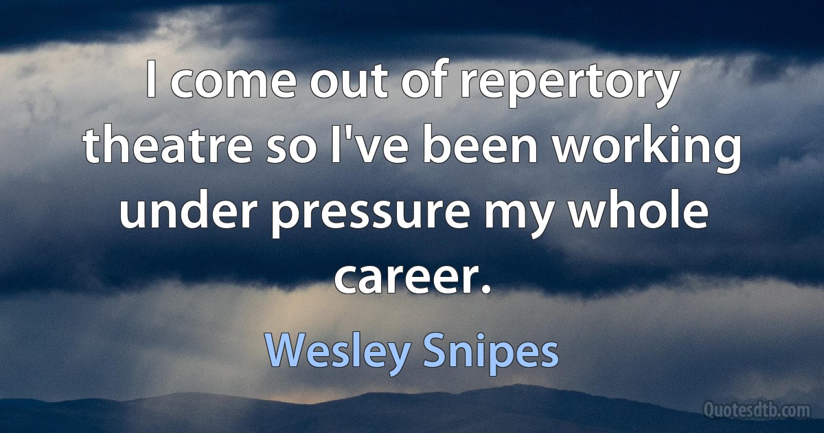 I come out of repertory theatre so I've been working under pressure my whole career. (Wesley Snipes)