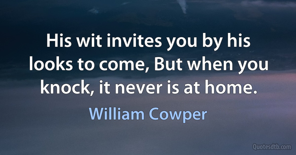 His wit invites you by his looks to come, But when you knock, it never is at home. (William Cowper)