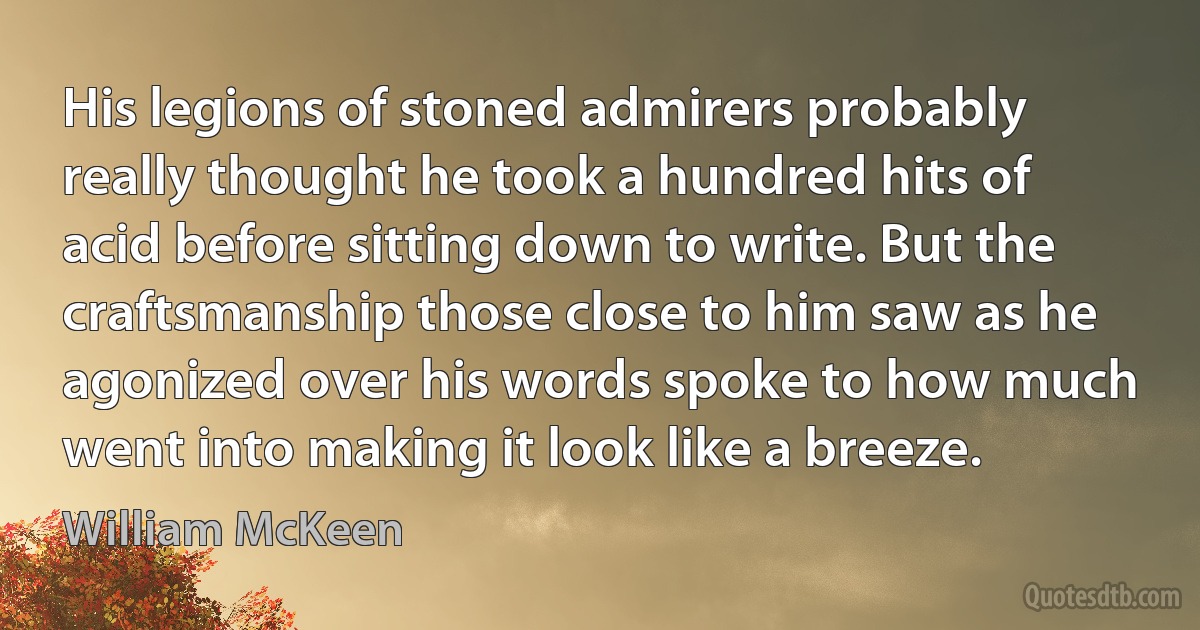 His legions of stoned admirers probably really thought he took a hundred hits of acid before sitting down to write. But the craftsmanship those close to him saw as he agonized over his words spoke to how much went into making it look like a breeze. (William McKeen)