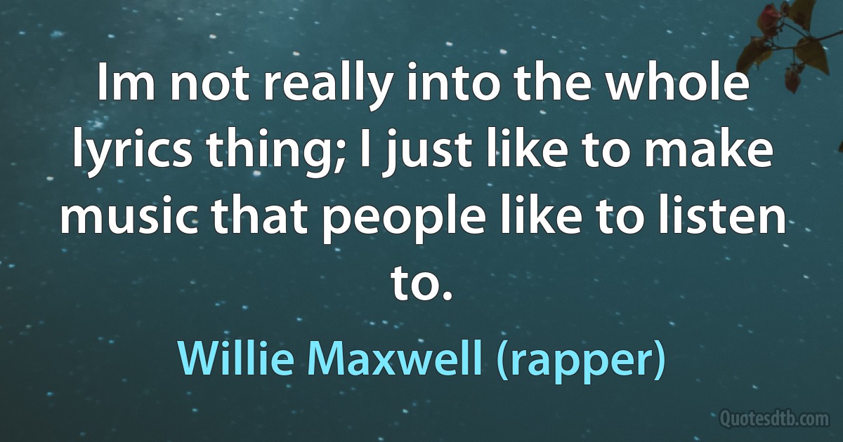 Im not really into the whole lyrics thing; I just like to make music that people like to listen to. (Willie Maxwell (rapper))