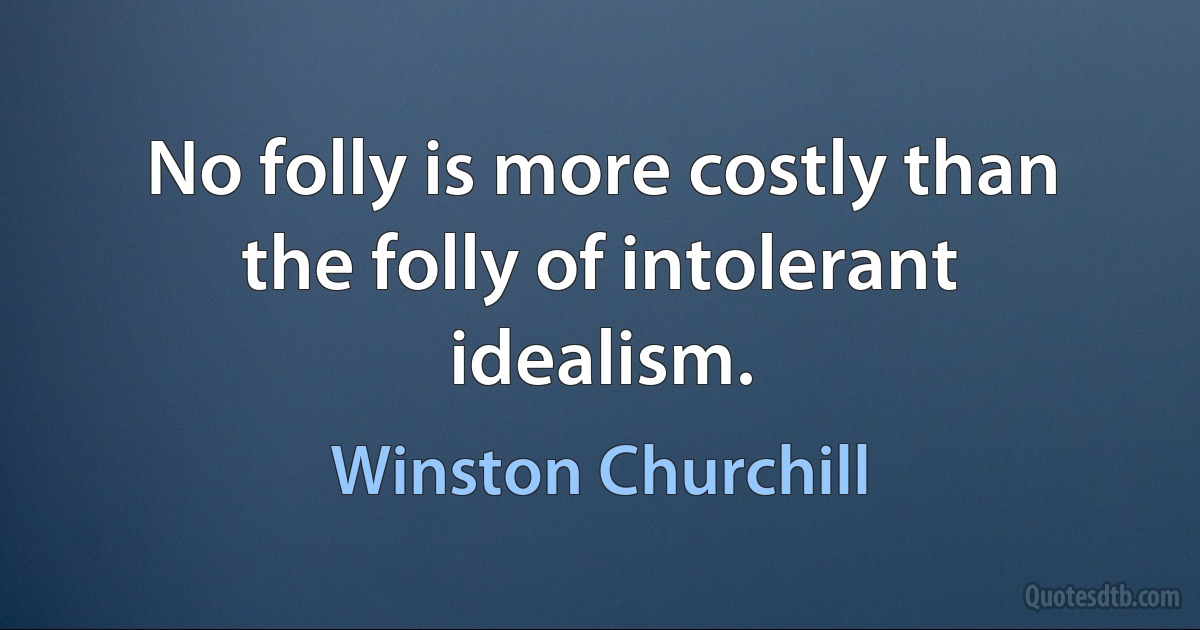 No folly is more costly than the folly of intolerant idealism. (Winston Churchill)