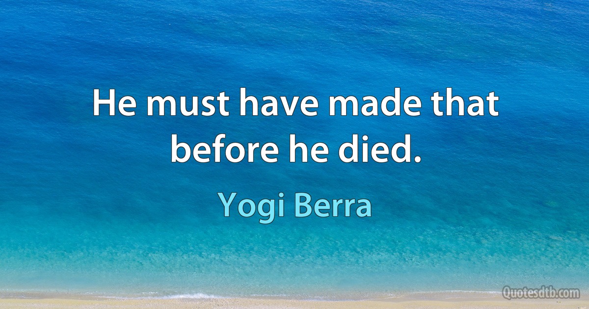 He must have made that before he died. (Yogi Berra)