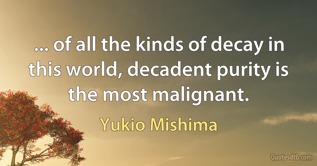 ... of all the kinds of decay in this world, decadent purity is the most malignant. (Yukio Mishima)