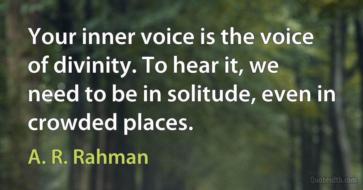 Your inner voice is the voice of divinity. To hear it, we need to be in solitude, even in crowded places. (A. R. Rahman)