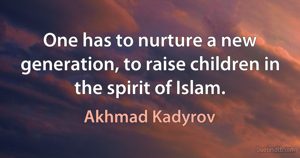 One has to nurture a new generation, to raise children in the spirit of Islam. (Akhmad Kadyrov)