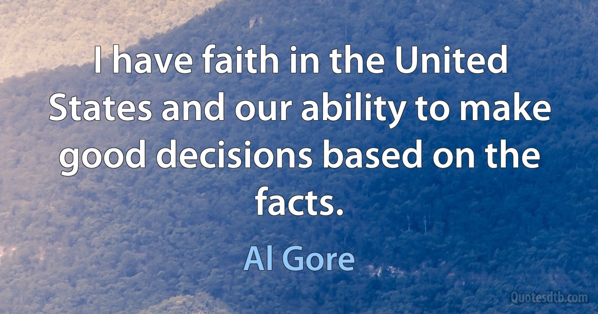 I have faith in the United States and our ability to make good decisions based on the facts. (Al Gore)