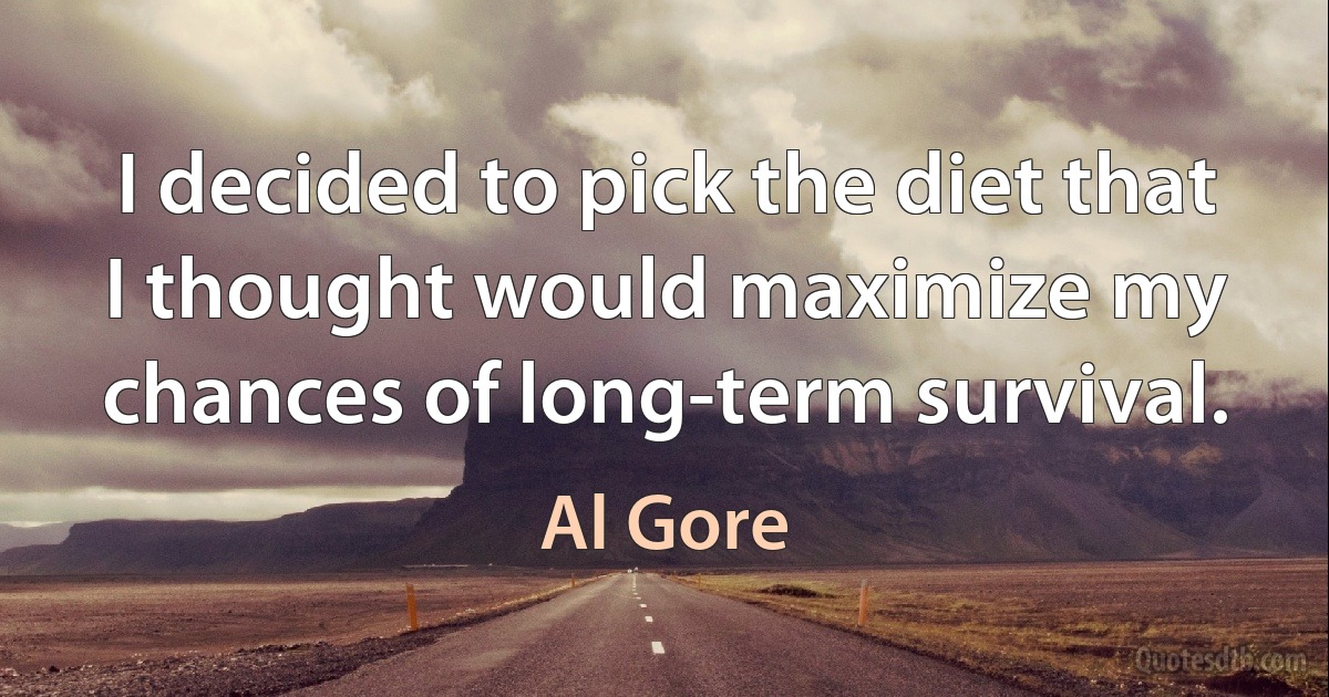 I decided to pick the diet that I thought would maximize my chances of long-term survival. (Al Gore)