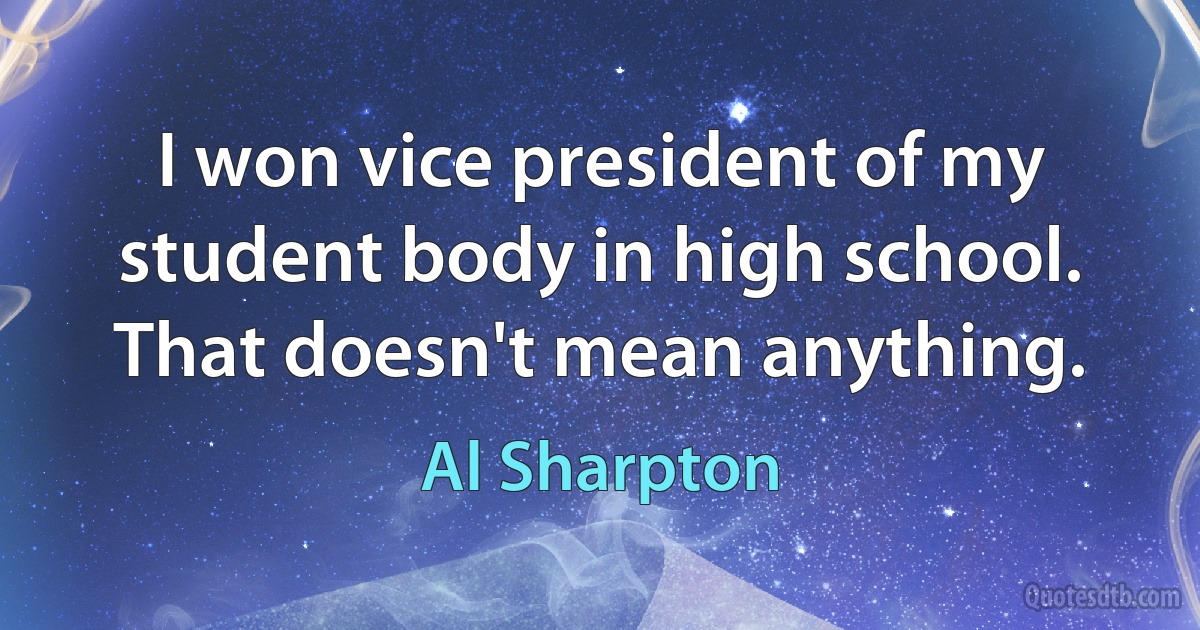 I won vice president of my student body in high school. That doesn't mean anything. (Al Sharpton)