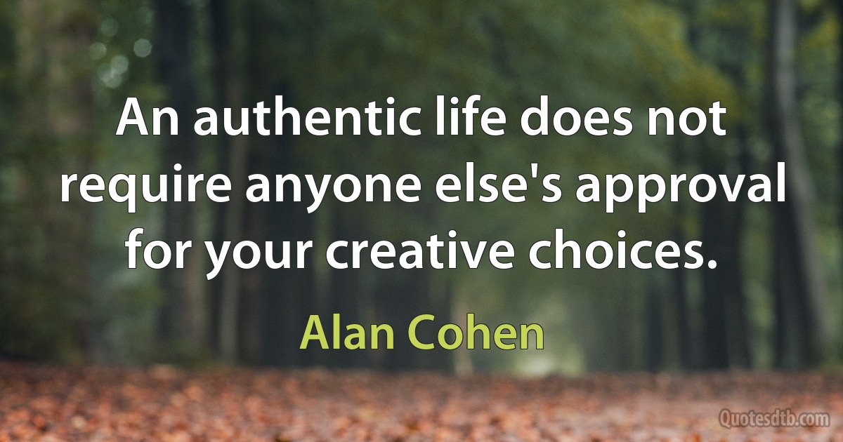 An authentic life does not require anyone else's approval for your creative choices. (Alan Cohen)