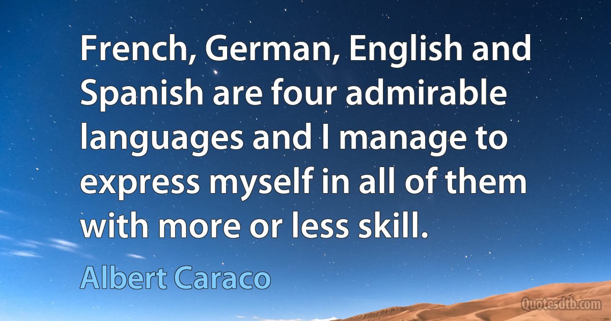 French, German, English and Spanish are four admirable languages and I manage to express myself in all of them with more or less skill. (Albert Caraco)