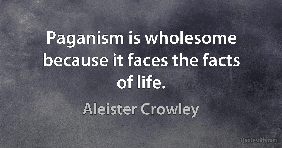 Paganism is wholesome because it faces the facts of life. (Aleister Crowley)