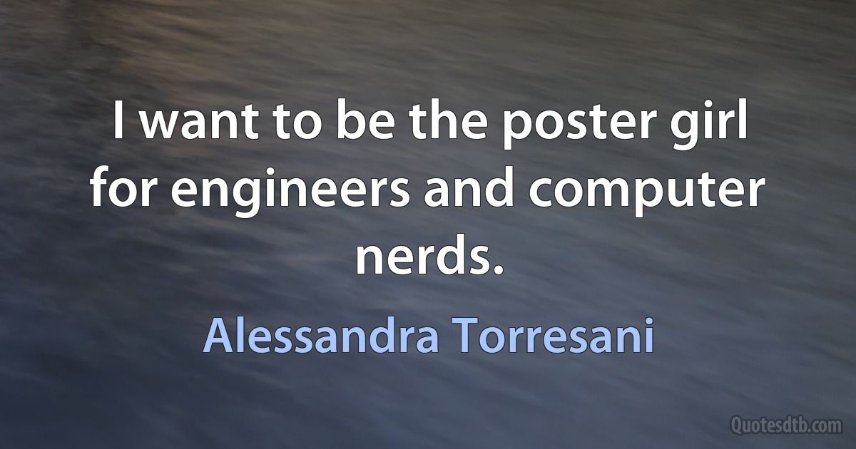 I want to be the poster girl for engineers and computer nerds. (Alessandra Torresani)