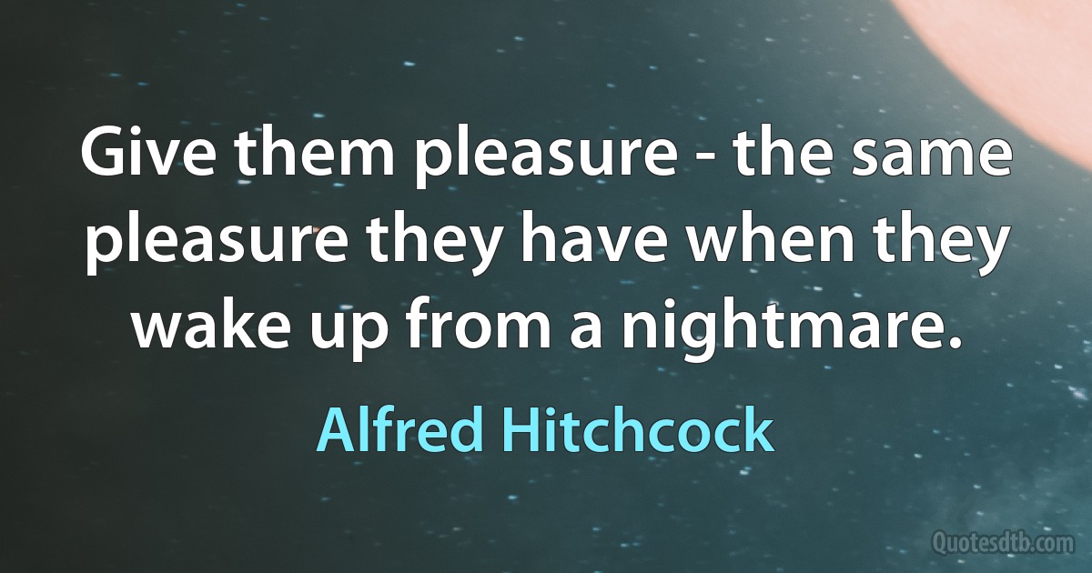 Give them pleasure - the same pleasure they have when they wake up from a nightmare. (Alfred Hitchcock)