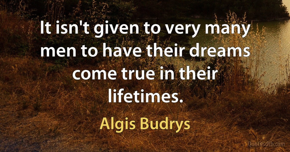 It isn't given to very many men to have their dreams come true in their lifetimes. (Algis Budrys)