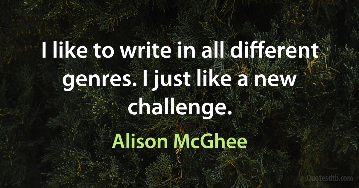 I like to write in all different genres. I just like a new challenge. (Alison McGhee)