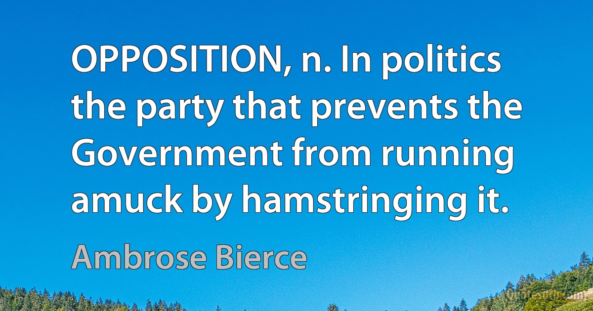 OPPOSITION, n. In politics the party that prevents the Government from running amuck by hamstringing it. (Ambrose Bierce)