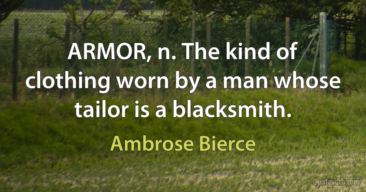 ARMOR, n. The kind of clothing worn by a man whose tailor is a blacksmith. (Ambrose Bierce)