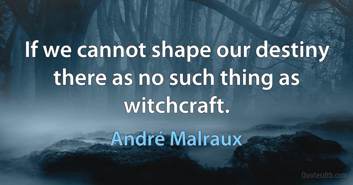 If we cannot shape our destiny there as no such thing as witchcraft. (André Malraux)