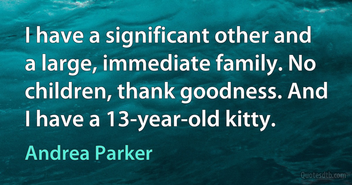 I have a significant other and a large, immediate family. No children, thank goodness. And I have a 13-year-old kitty. (Andrea Parker)